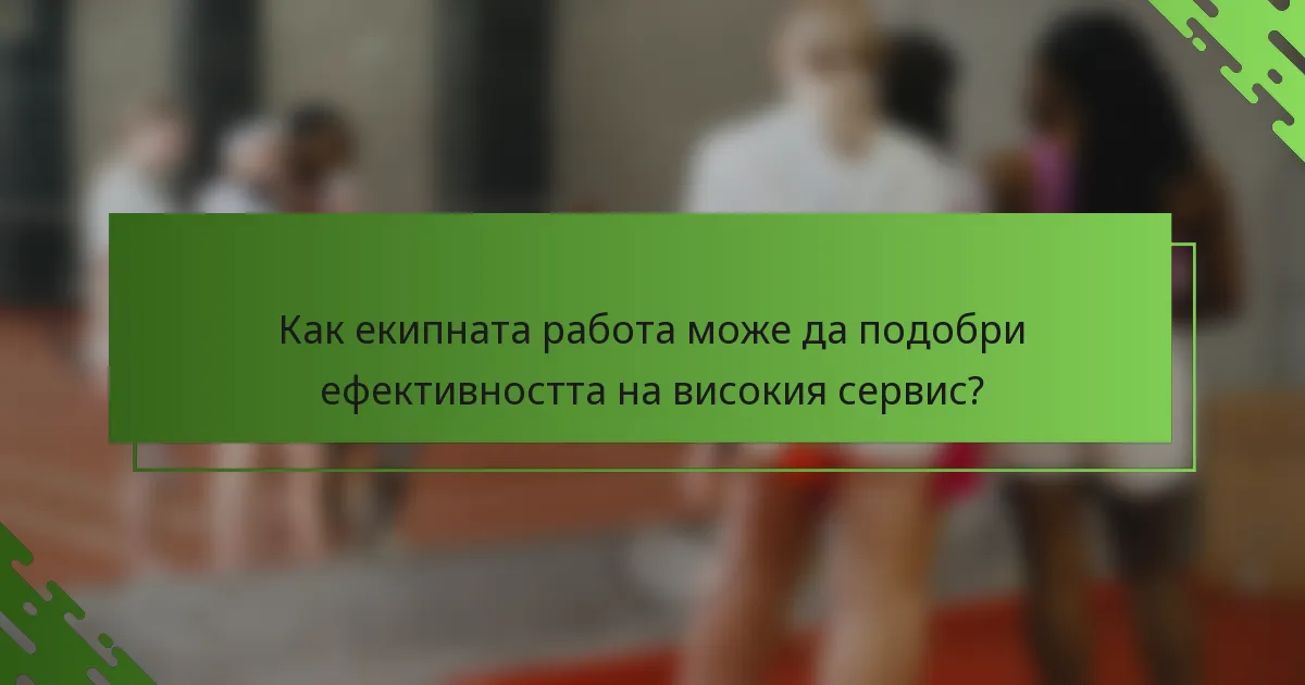 Как екипната работа може да подобри ефективността на високия сервис?