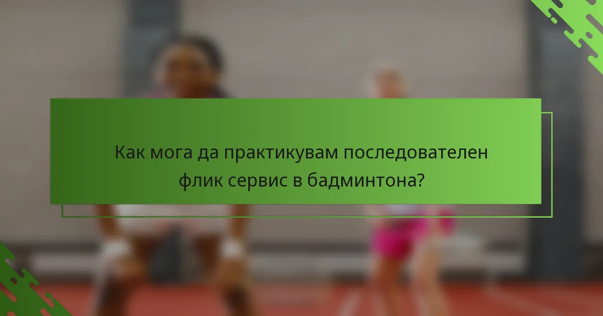 Как мога да практикувам последователен флик сервис в бадминтона?