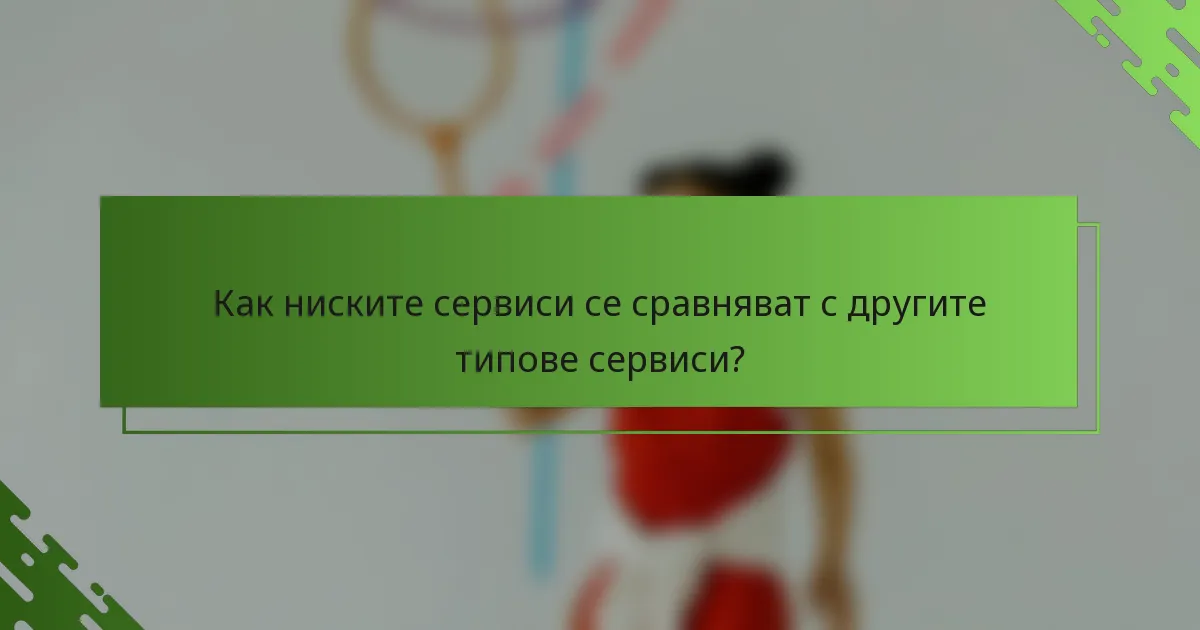 Как ниските сервиси се сравняват с другите типове сервиси?