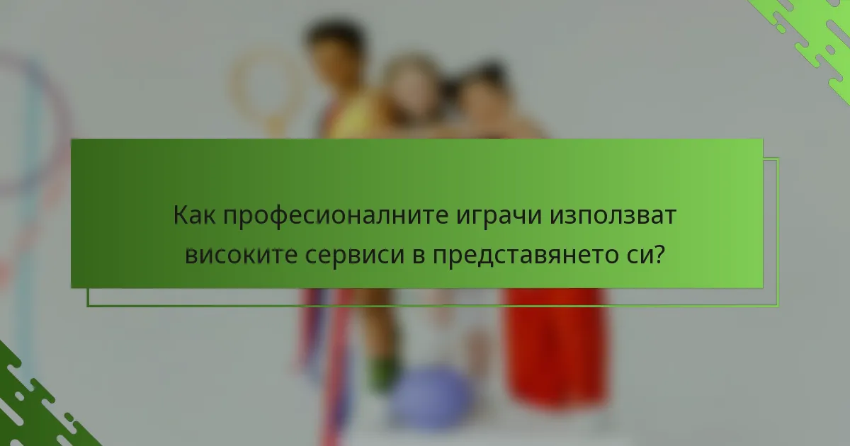 Как професионалните играчи използват високите сервиси в представянето си?