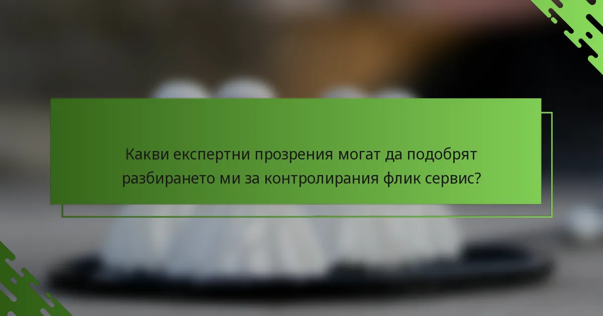 Какви експертни прозрения могат да подобрят разбирането ми за контролирания флик сервис?