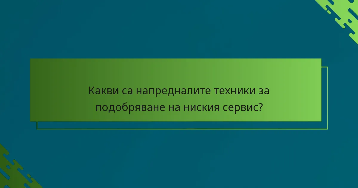 Какви са напредналите техники за подобряване на ниския сервис?