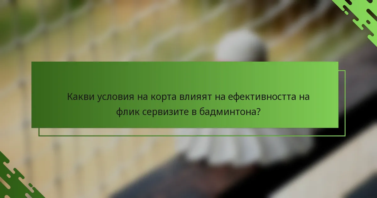 Какви условия на корта влияят на ефективността на флик сервизите в бадминтона?
