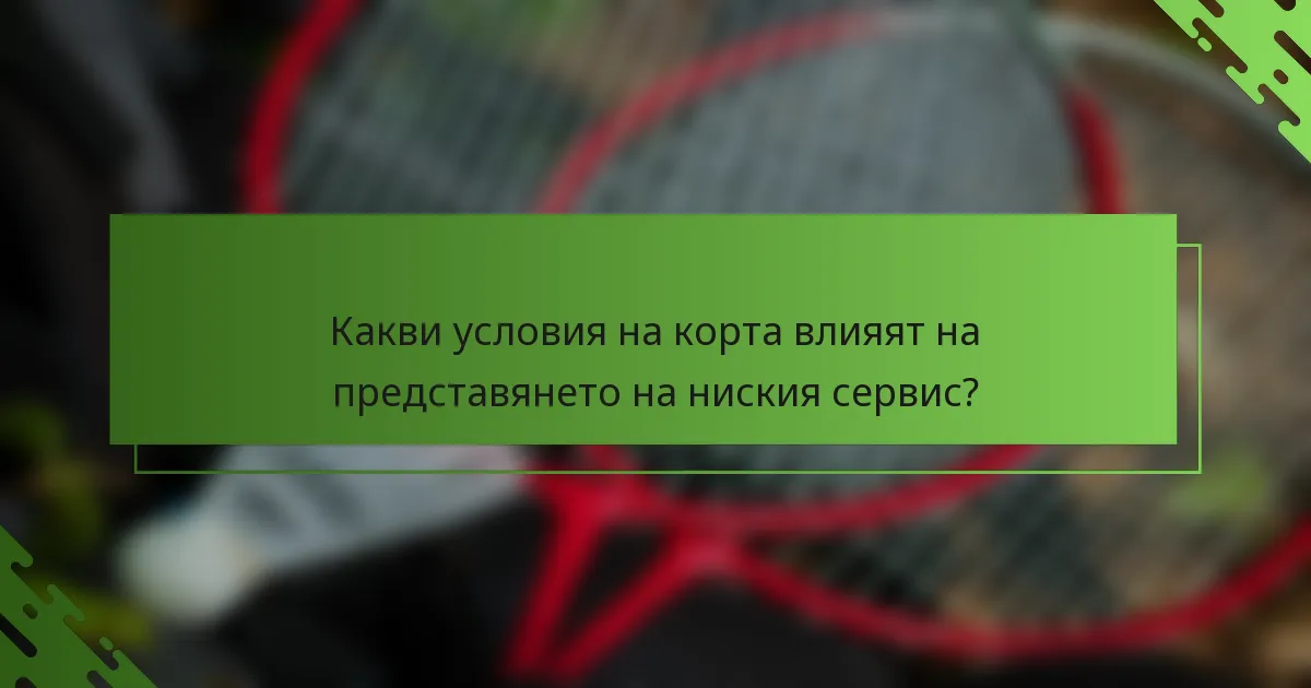 Какви условия на корта влияят на представянето на ниския сервис?