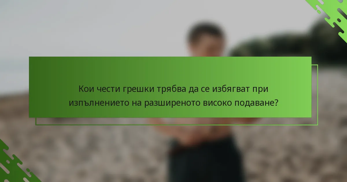 Кои чести грешки трябва да се избягват при изпълнението на разширеното високо подаване?