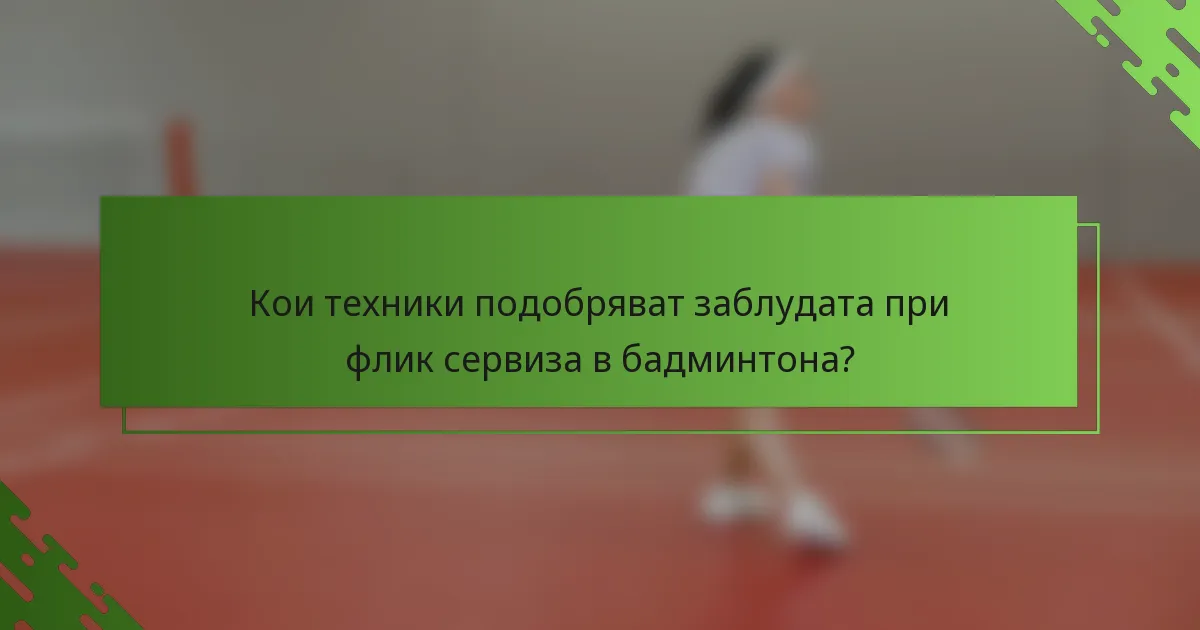 Кои техники подобряват заблудата при флик сервиза в бадминтона?