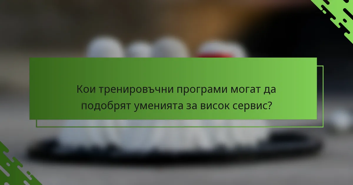 Кои тренировъчни програми могат да подобрят уменията за висок сервис?